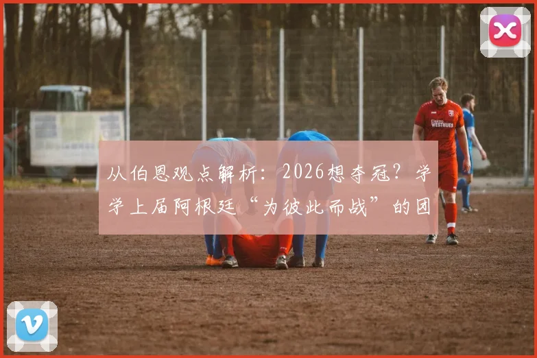 从伯恩观点解析:2026想夺冠?学学上届阿根廷“为彼此而战”的团队哲学