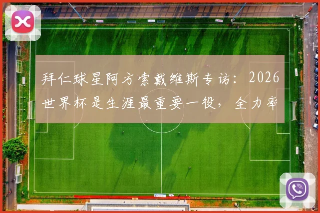 拜仁球星阿方索戴维斯专访：2026世界杯是生涯最重要一役，全力率加拿大冲进十六强