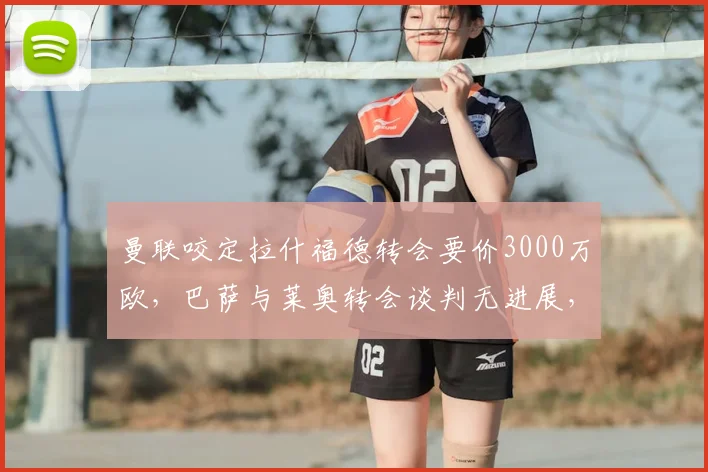 曼联咬定拉什福德转会要价3000万欧,巴萨与莱奥转会谈判无进展,罗马诺最新转会爆料