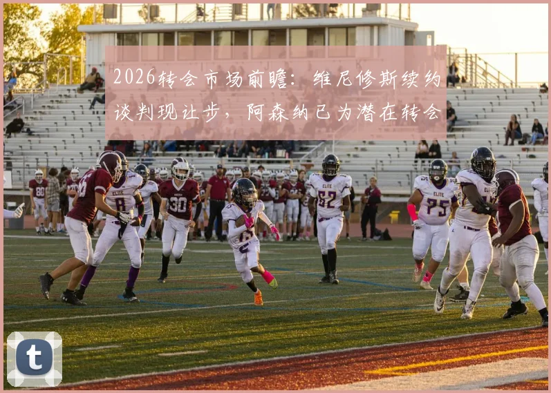 2026转会市场前瞻:维尼修斯续约谈判现让步,阿森纳已为潜在转会开绿灯