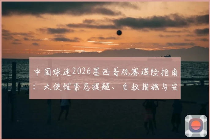 中国球迷2026墨西哥观赛遇险指南：大使馆紧急提醒、自救措施与安全出行全攻略