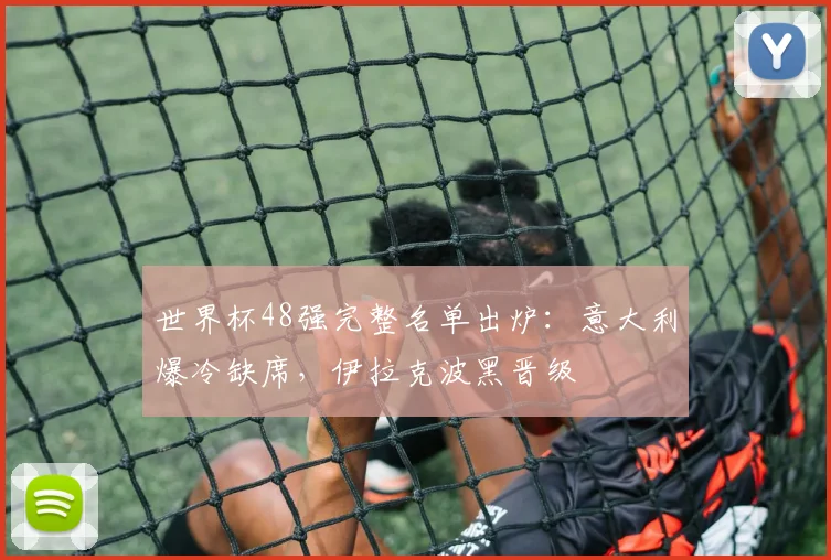 世界杯48强完整名单出炉：意大利爆冷缺席，伊拉克波黑晋级