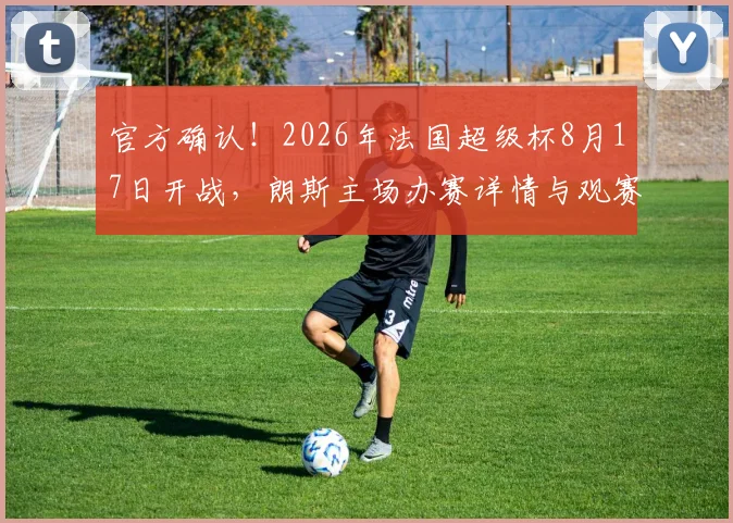 官方确认！2026年法国超级杯8月17日开战，朗斯主场办赛详情与观赛指南