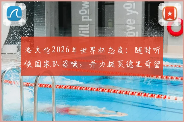 洛夫伦2026年世界杯态度:随时听候国家队召唤,并力挺莫德里奇留队,克罗地亚黄金一代何去何从?