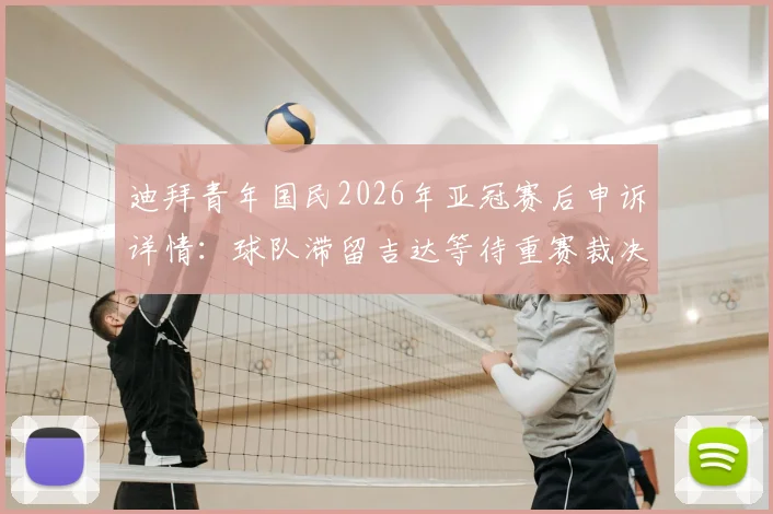 迪拜青年国民2026年亚冠赛后申诉详情:球队滞留吉达等待重赛裁决,亚足联处理流程深度解析