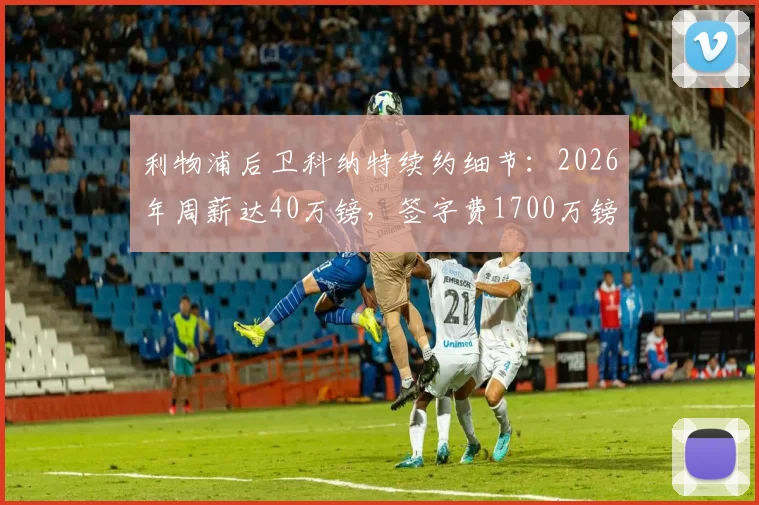 利物浦后卫科纳特续约细节：2026年周薪达40万镑，签字费1700万镑，合同详情解读