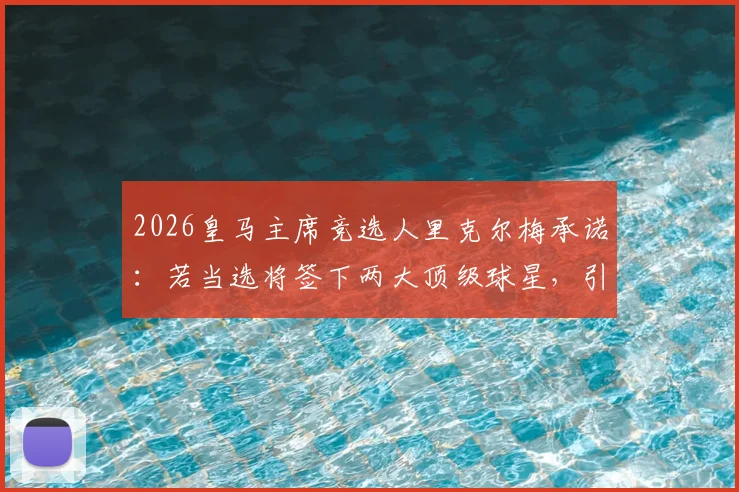 2026皇马主席竞选人里克尔梅承诺：若当选将签下两大顶级球星，引援目标已锁定