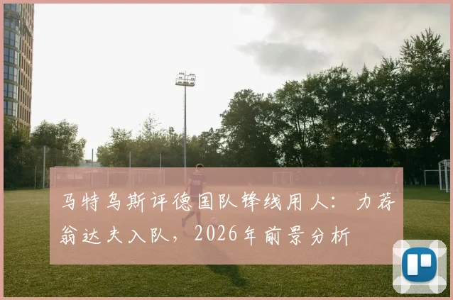 马特乌斯评德国队锋线用人：力荐翁达夫入队，2026年前景分析