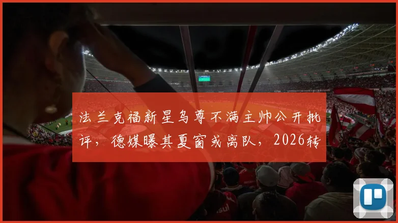法兰克福新星乌尊不满主帅公开批评，德媒曝其夏窗或离队，2026转会动向解析