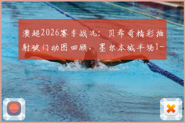 澳超2026赛季战况:贝希奇精彩抽射破门动图回顾,墨尔本城半场1-0力克惠灵顿凤凰,附全场录像回看指南