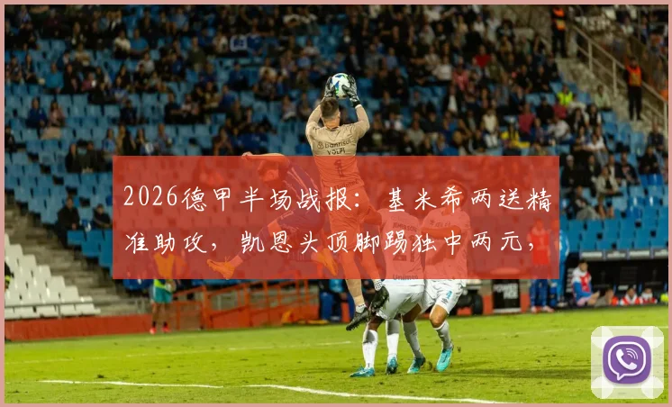2026德甲半场战报：基米希两送精准助攻，凯恩头顶脚踢独中两元，拜仁3-1领先科隆，完整录像回放