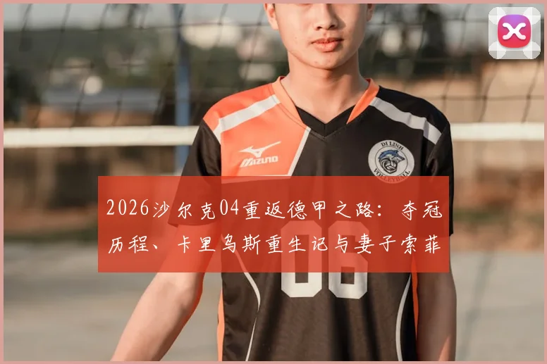 2026沙尔克04重返德甲之路：夺冠历程、卡里乌斯重生记与妻子索菲娅的深情祝贺