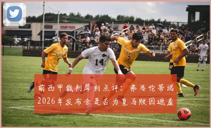 前西甲裁判犀利点评:弗洛伦蒂诺2026年发布会是否为皇马败因遮羞?深度剖析皇马内部管理争议
