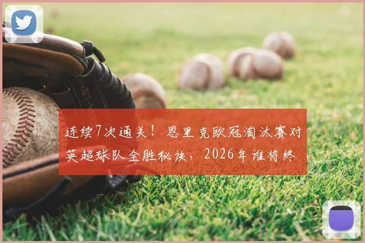 连续7次通关！恩里克欧冠淘汰赛对英超球队全胜秘诀，2026年谁将终结这一纪录？