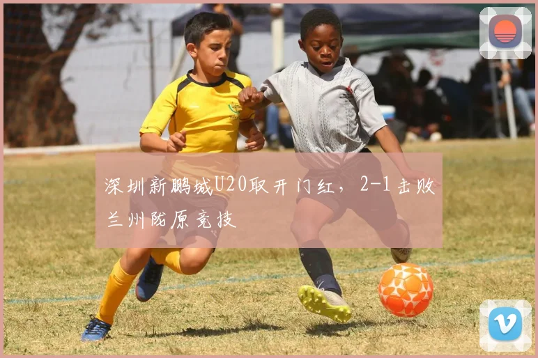 深圳新鹏城U20取开门红，2-1击败兰州陇原竞技