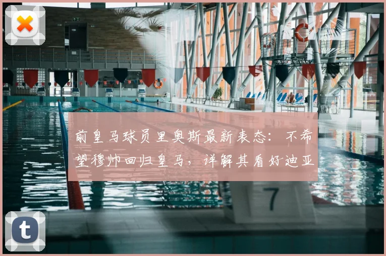 前皇马球员里奥斯最新表态:不希望穆帅回归皇马,详解其看好迪亚斯率领拜仁冲击2026欧冠的理由与前景分析