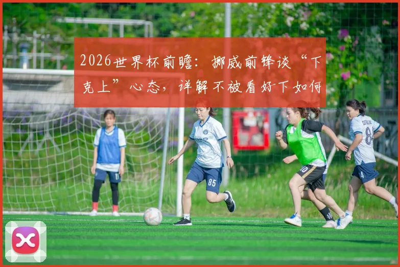 2026世界杯前瞻：挪威前锋谈“下克上”心态，详解不被看好下如何击败巴西