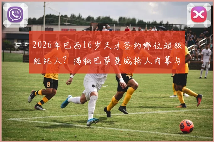 2026年巴西16岁天才签约哪位超级经纪人？揭秘巴萨曼城抢人内幕与未来新星评估