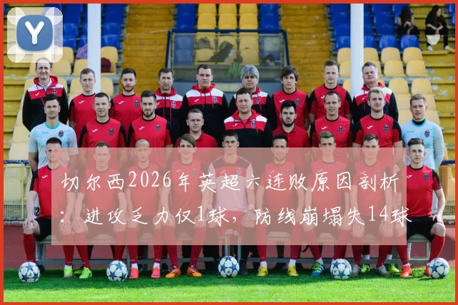切尔西2026年英超六连败原因剖析：进攻乏力仅1球，防线崩塌失14球，蓝军问题究竟出在哪？