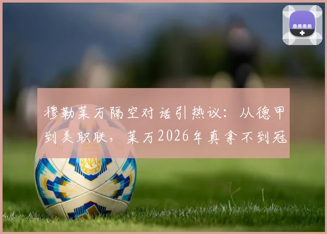 穆勒莱万隔空对话引热议:从德甲到美职联,莱万2026年真拿不到冠军?两人恩怨全解析