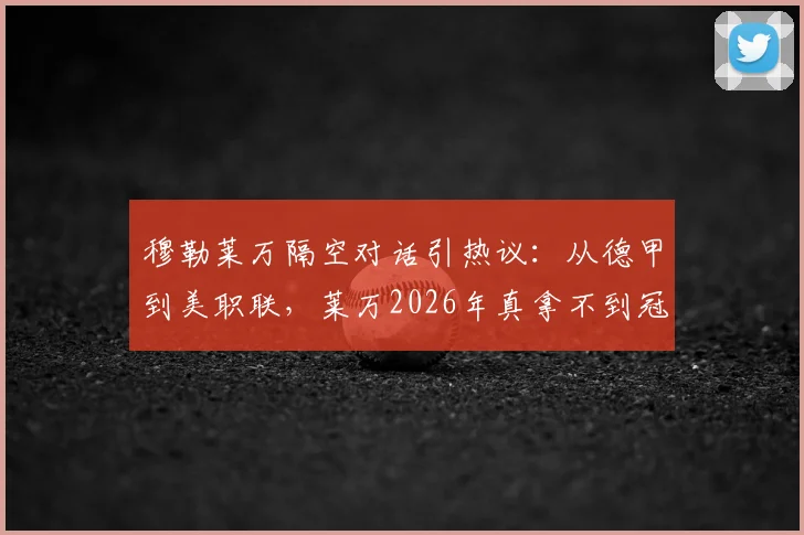 穆勒莱万隔空对话引热议:从德甲到美职联,莱万2026年真拿不到冠军?两人恩怨全解析