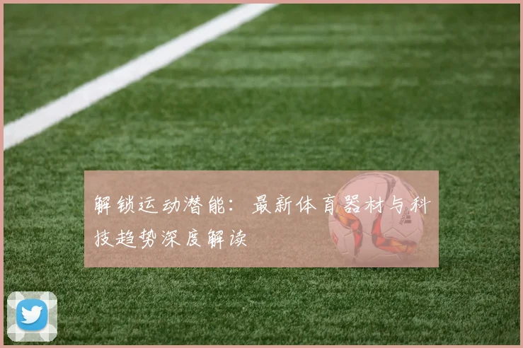 解锁运动潜能：最新体育器材与科技趋势深度解读