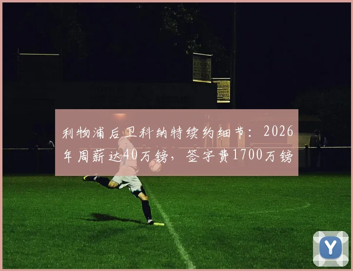 利物浦后卫科纳特续约细节:2026年周薪达40万镑,签字费1700万镑,合同详情解读