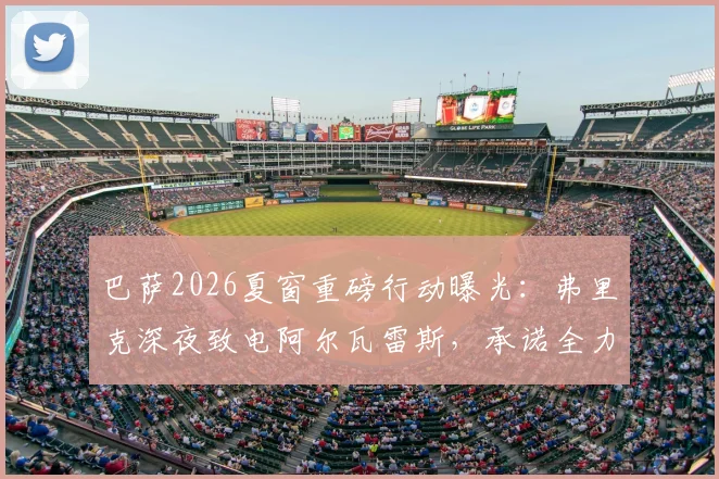 巴萨2026夏窗重磅行动曝光:弗里克深夜致电阿尔瓦雷斯,承诺全力推动“小蜘蛛”转会诺坎普