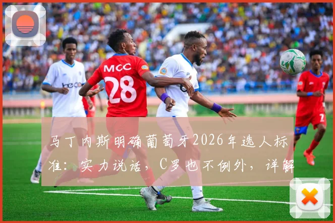 马丁内斯明确葡萄牙2026年选人标准:实力说话,C罗也不例外,详解国家队出场资格