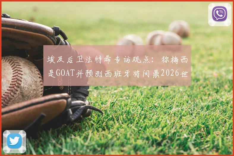 埃及后卫法特希专访观点：称梅西是GOAT并预测西班牙将问鼎2026世界杯，背后逻辑与球队前景深度分析
