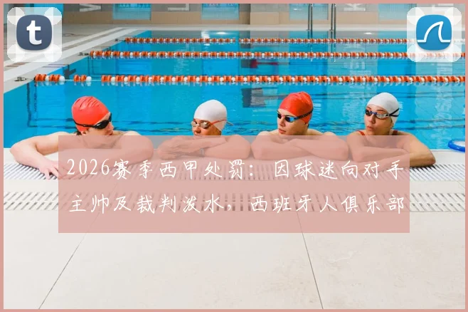 2026赛季西甲处罚：因球迷向对手主帅及裁判泼水，西班牙人俱乐部被罚关闭部分看台一场，深度解读赛场管理规则