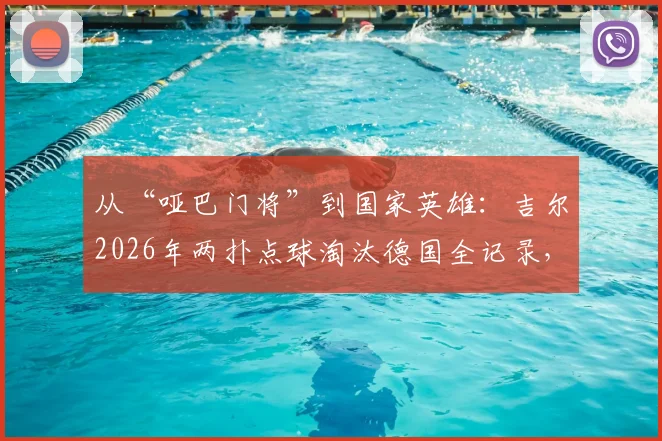 从“哑巴门将”到国家英雄：吉尔2026年两扑点球淘汰德国全记录，深度解析其逆袭之路