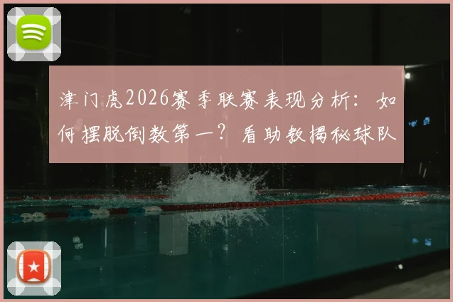 津门虎2026赛季联赛表现分析:如何摆脱倒数第一?看助教揭秘球队取胜潜力与关键动力