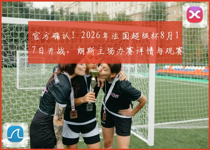官方确认！2026年法国超级杯8月17日开战，朗斯主场办赛详情与观赛指南