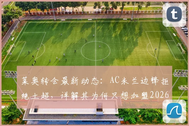 莱奥转会最新动态:AC米兰边锋拒绝土超,详解其为何只想加盟2026能稳定争冠的豪门球队