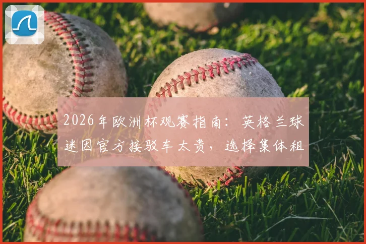 2026年欧洲杯观赛指南：英格兰球迷因官方接驳车太贵，选择集体租用校车前往球场的省钱方案解析