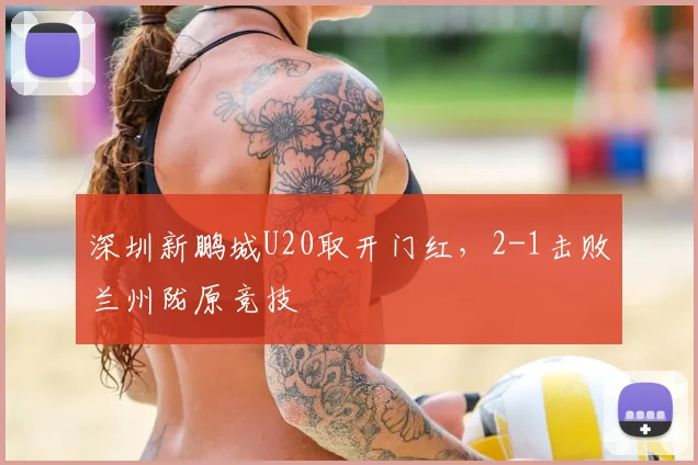 深圳新鹏城U20取开门红，2-1击败兰州陇原竞技