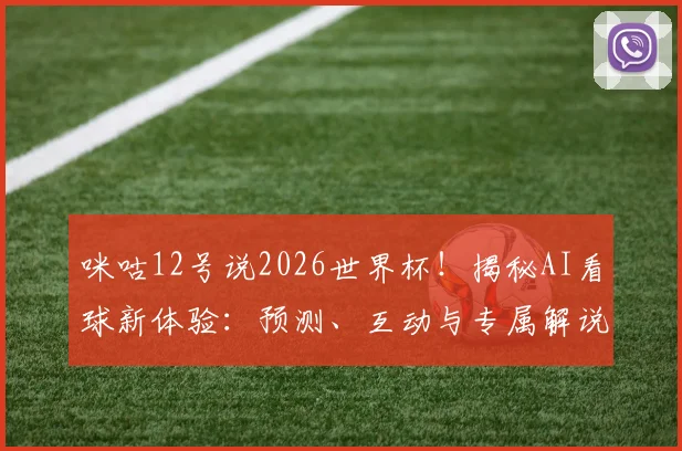 咪咕12号说2026世界杯！揭秘AI看球新体验：预测、互动与专属解说