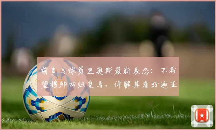 前皇马球员里奥斯最新表态:不希望穆帅回归皇马,详解其看好迪亚斯率领拜仁冲击2026欧冠的理由与前景分析