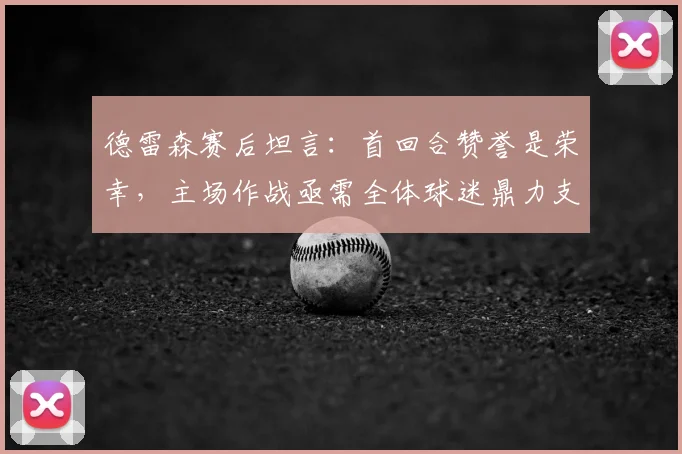 德雷森赛后坦言：首回合赞誉是荣幸，主场作战亟需全体球迷鼎力支持，解析其关键作用
