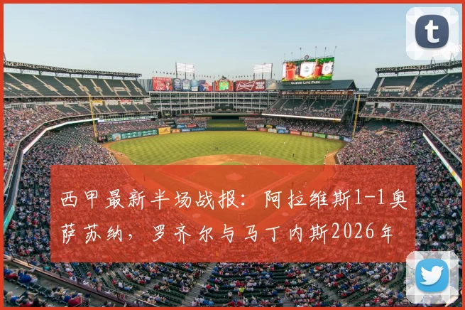 西甲最新半场战报：阿拉维斯1-1奥萨苏纳，罗齐尔与马丁内斯2026年各入一球，上半场攻防节奏解析
