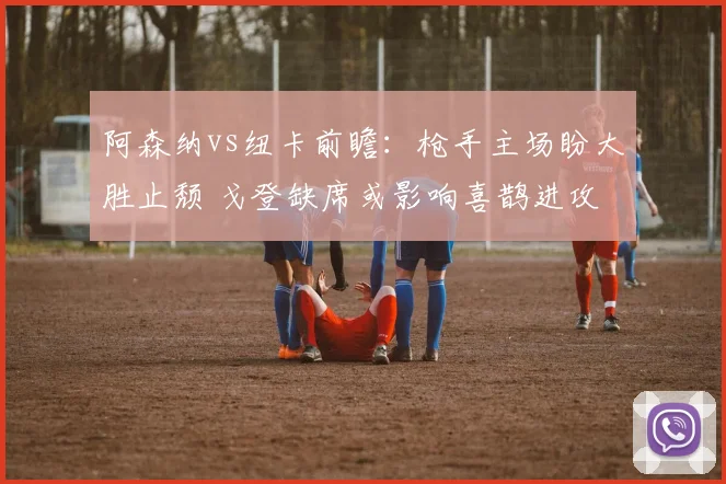 阿森纳vs纽卡前瞻：枪手主场盼大胜止颓 戈登缺席或影响喜鹊进攻