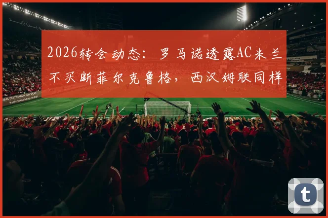 2026转会动态:罗马诺透露AC米兰不买断菲尔克鲁格,西汉姆联同样不留用,前锋未来去向深度分析