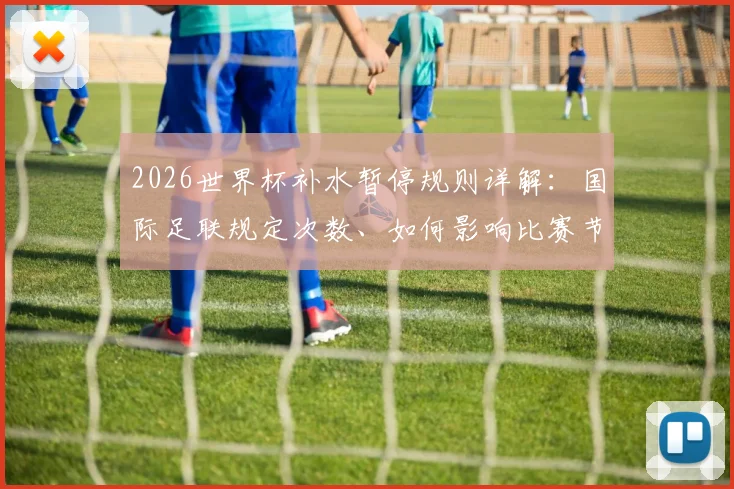 2026世界杯补水暂停规则详解:国际足联规定次数、如何影响比赛节奏及球员应对策略全解析