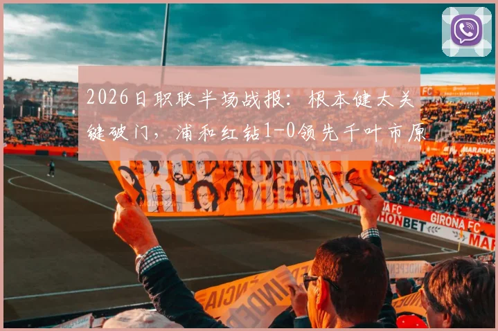 2026日职联半场战报：根本健太关键破门，浦和红钻1-0领先千叶市原，上半场战术博弈全解析