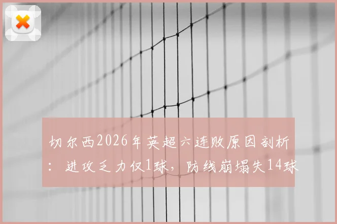 切尔西2026年英超六连败原因剖析:进攻乏力仅1球,防线崩塌失14球,蓝军问题究竟出在哪?
