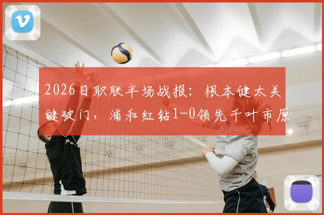 2026日职联半场战报：根本健太关键破门，浦和红钻1-0领先千叶市原，上半场战术博弈全解析