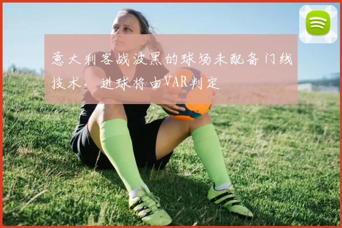 意大利客战波黑的球场未配备门线技术，进球将由VAR判定