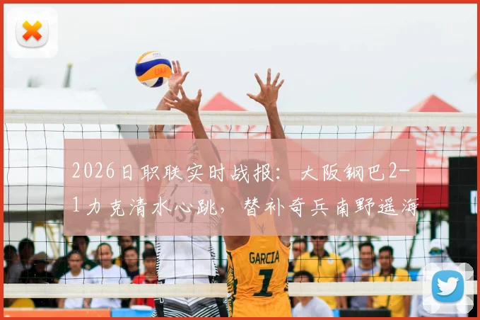 2026日职联实时战报:大阪钢巴2-1力克清水心跳,替补奇兵南野遥海打入关键一球