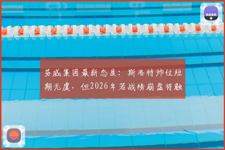 芬威集团最新态度：斯洛特帅位短期无虞，但2026年若战绩崩盘将触发换帅条款
